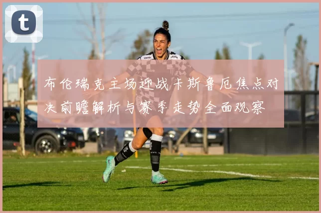 布伦瑞克主场迎战卡斯鲁厄焦点对决前瞻解析与赛季走势全面观察