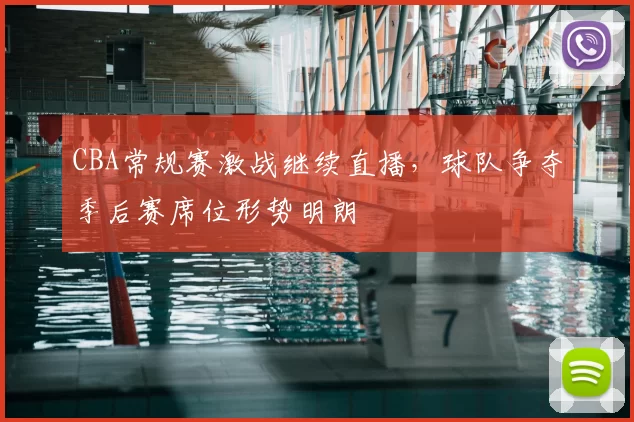 CBA常规赛激战继续直播，球队争夺季后赛席位形势明朗