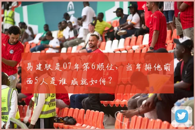 易建联是07年第6顺位,当年排他前面5人是谁 成就如何?