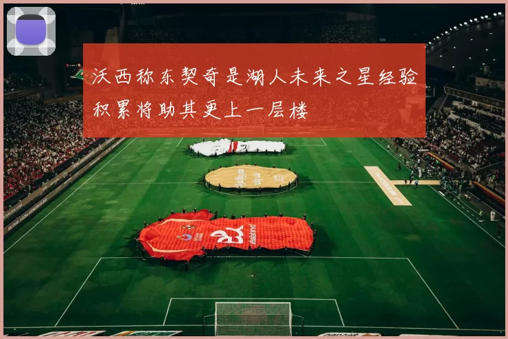 沃西称东契奇是湖人未来之星经验积累将助其更上一层楼