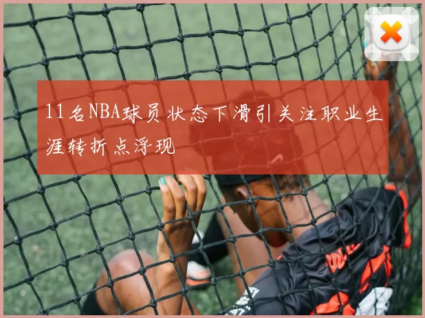 11名NBA球员状态下滑引关注职业生涯转折点浮现