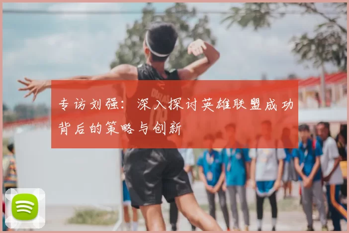 专访刘强：深入探讨英雄联盟成功背后的策略与创新