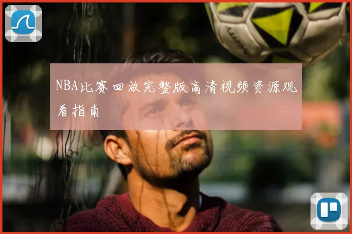 NBA比赛回放完整版高清视频资源观看指南
