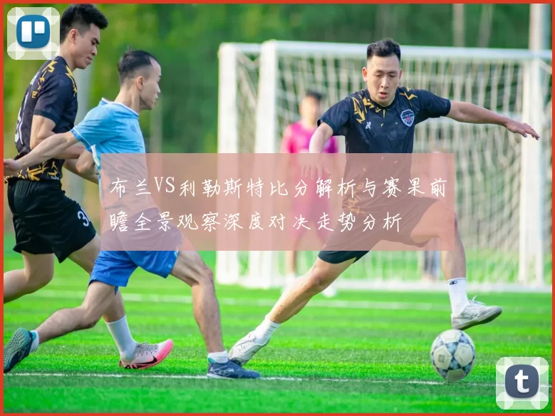 布兰VS利勒斯特比分解析与赛果前瞻全景观察深度对决走势分析