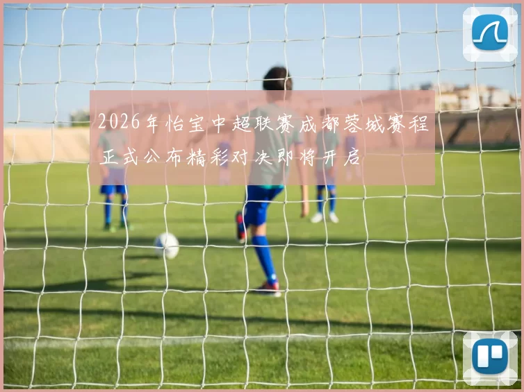 2026年怡宝中超联赛成都蓉城赛程正式公布精彩对决即将开启