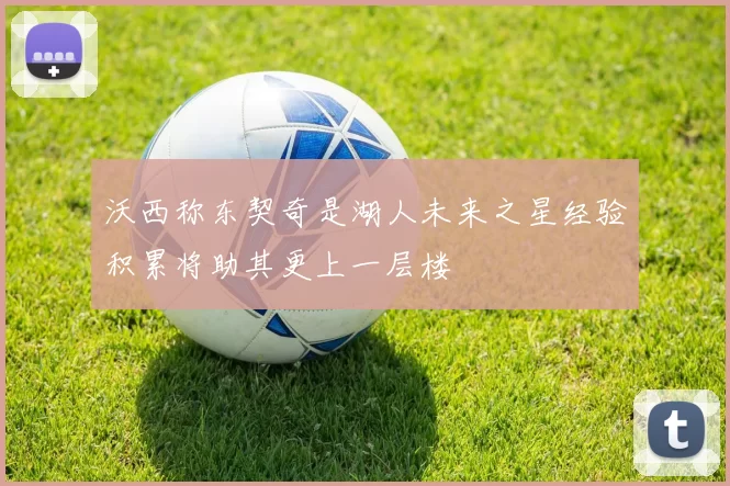 沃西称东契奇是湖人未来之星经验积累将助其更上一层楼