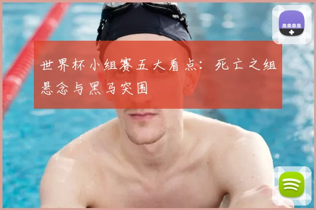 世界杯小组赛五大看点：死亡之组悬念与黑马突围