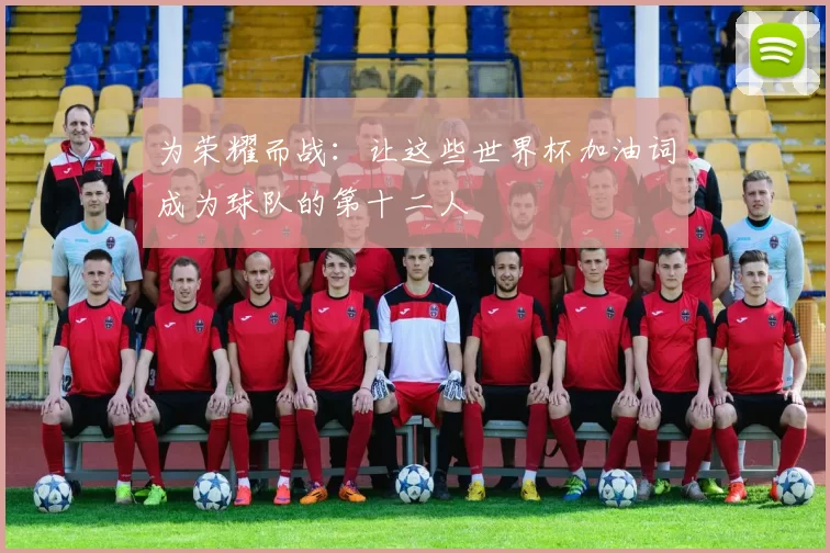 为荣耀而战:让这些世界杯加油词成为球队的第十二人