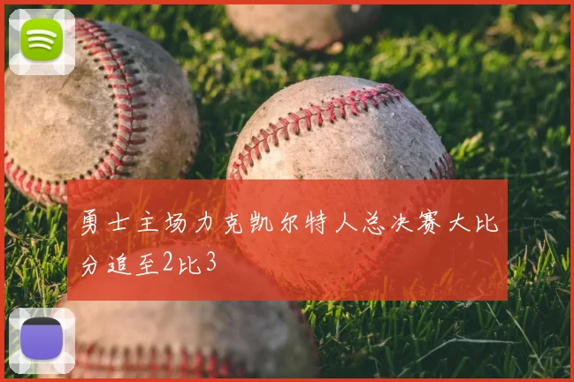 勇士主场力克凯尔特人总决赛大比分追至2比3