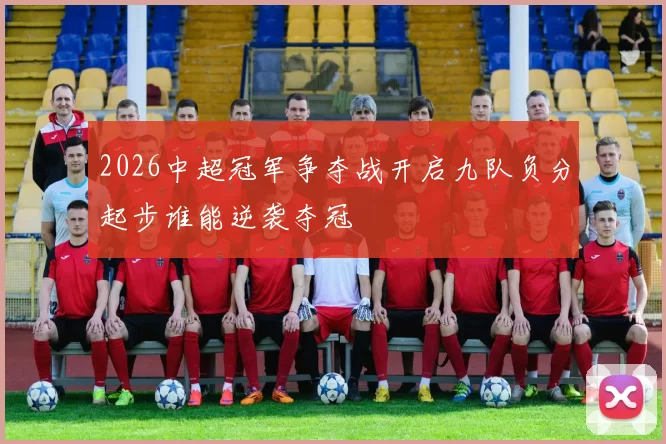 2026中超冠军争夺战开启九队负分起步谁能逆袭夺冠