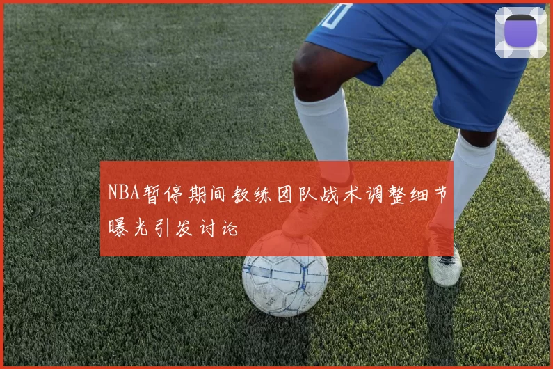 NBA暂停期间教练团队战术调整细节曝光引发讨论