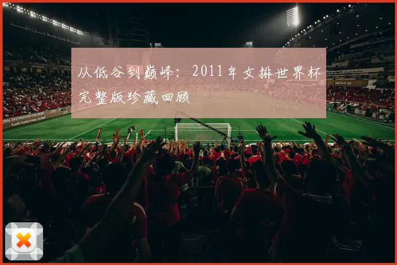 从低谷到巅峰:2011年女排世界杯完整版珍藏回顾