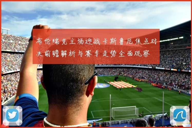 布伦瑞克主场迎战卡斯鲁厄焦点对决前瞻解析与赛季走势全面观察