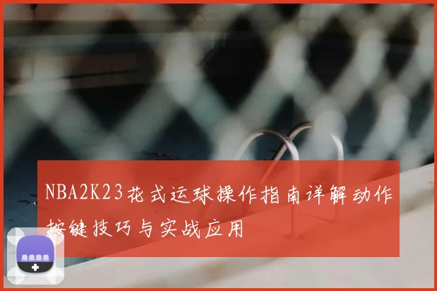NBA2K23花式运球操作指南详解动作按键技巧与实战应用