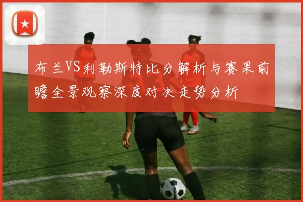 布兰VS利勒斯特比分解析与赛果前瞻全景观察深度对决走势分析