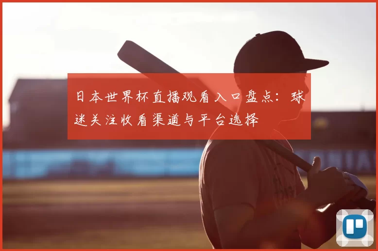 日本世界杯直播观看入口盘点:球迷关注收看渠道与平台选择
