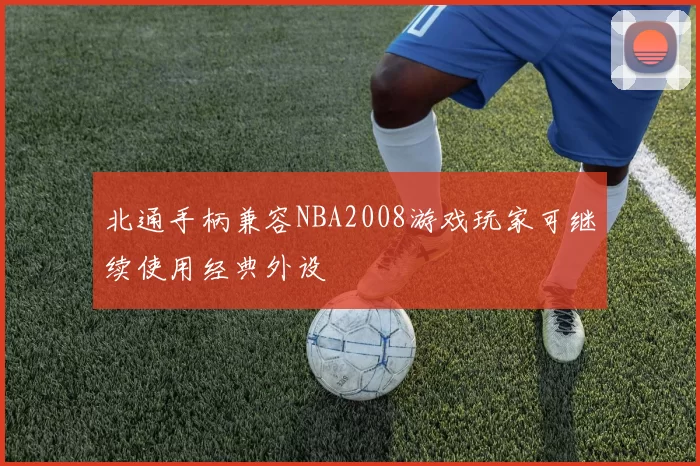 北通手柄兼容NBA2008游戏玩家可继续使用经典外设