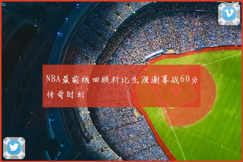NBA最前线回顾科比生涯谢幕战60分传奇时刻