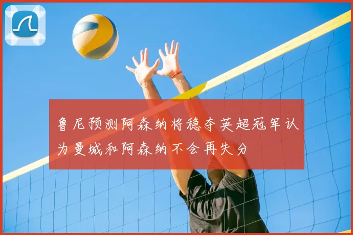 鲁尼预测阿森纳将稳夺英超冠军认为曼城和阿森纳不会再失分