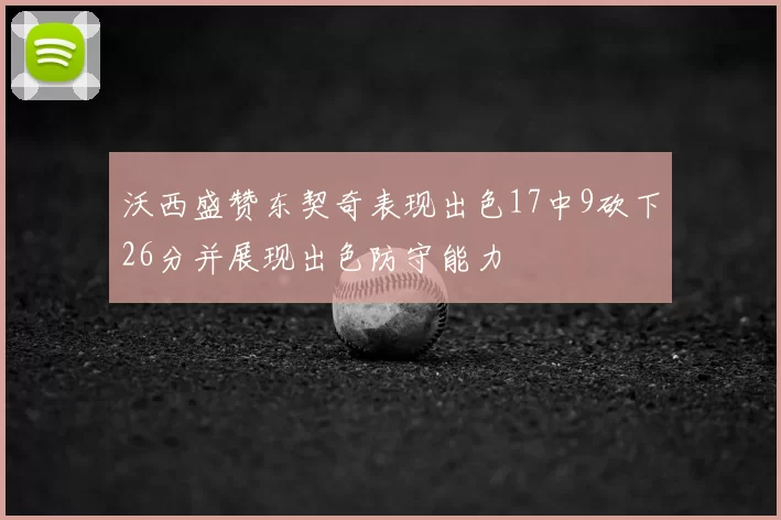 沃西盛赞东契奇表现出色17中9砍下26分并展现出色防守能力