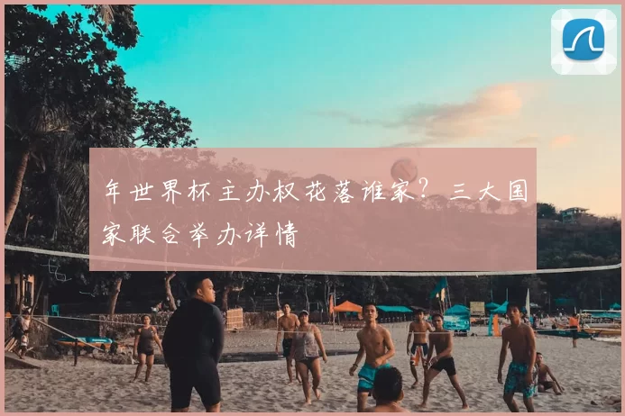 年世界杯主办权花落谁家？三大国家联合举办详情