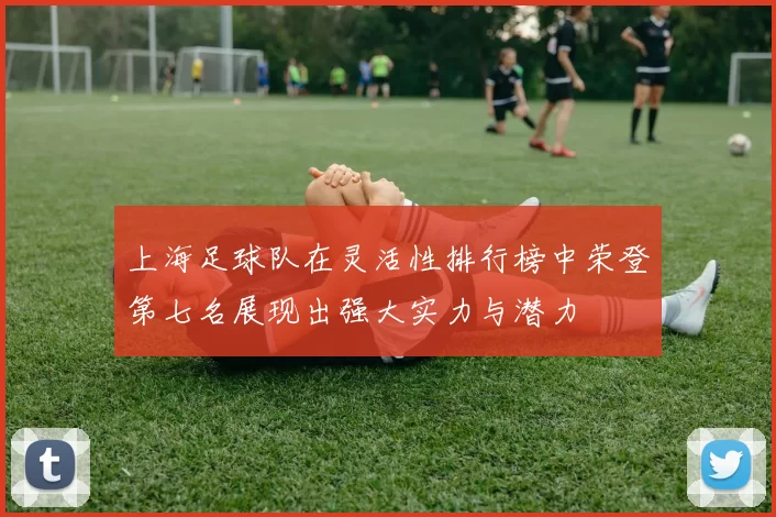 上海足球队在灵活性排行榜中荣登第七名展现出强大实力与潜力