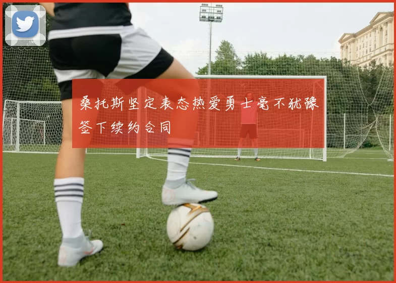 桑托斯坚定表态热爱勇士毫不犹豫签下续约合同
