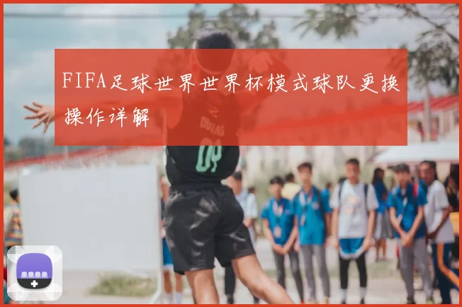 FIFA足球世界世界杯模式球队更换操作详解