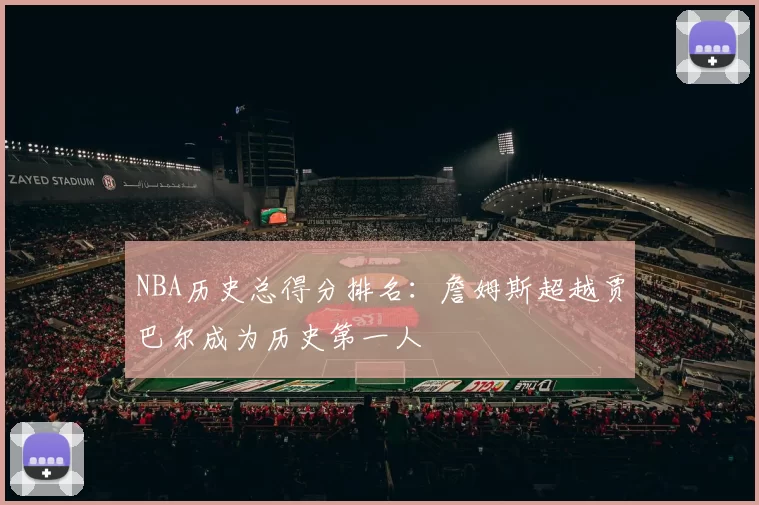 NBA历史总得分排名：詹姆斯超越贾巴尔成为历史第一人