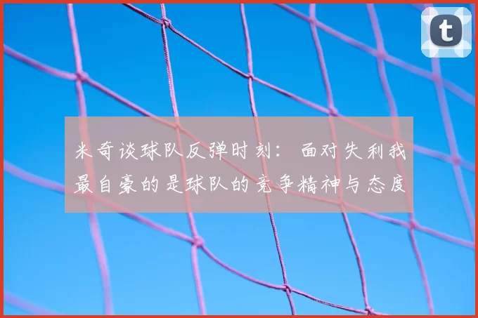米奇谈球队反弹时刻：面对失利我最自豪的是球队的竞争精神与态度