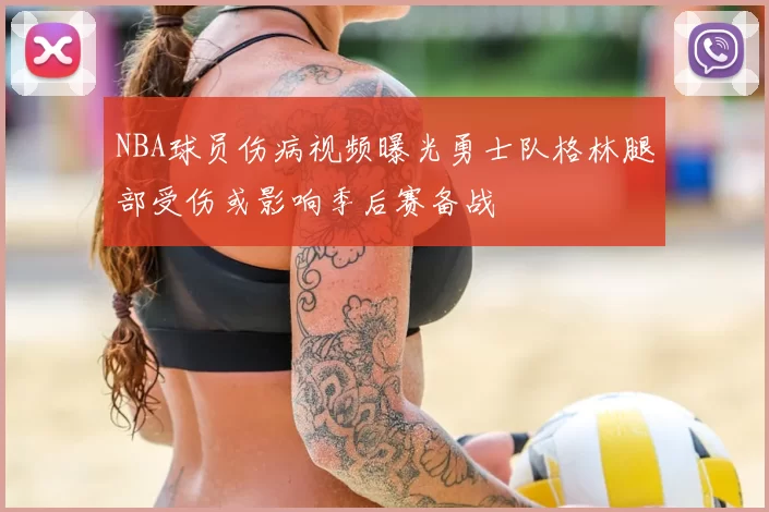 NBA球员伤病视频曝光勇士队格林腿部受伤或影响季后赛备战