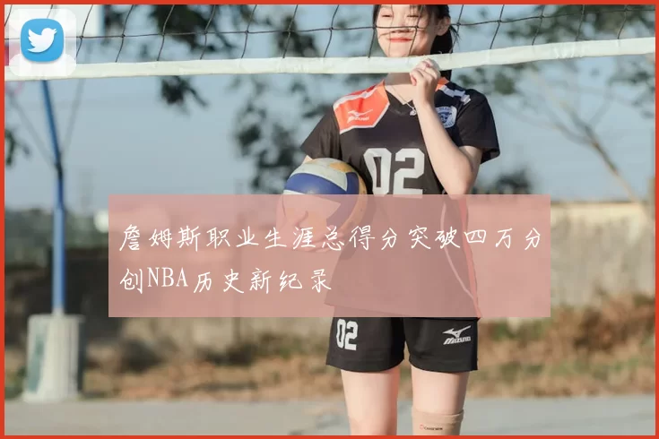 詹姆斯职业生涯总得分突破四万分创NBA历史新纪录