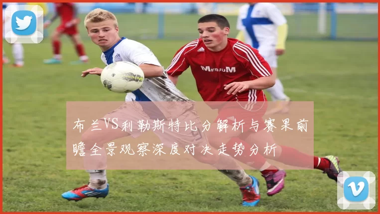 布兰VS利勒斯特比分解析与赛果前瞻全景观察深度对决走势分析