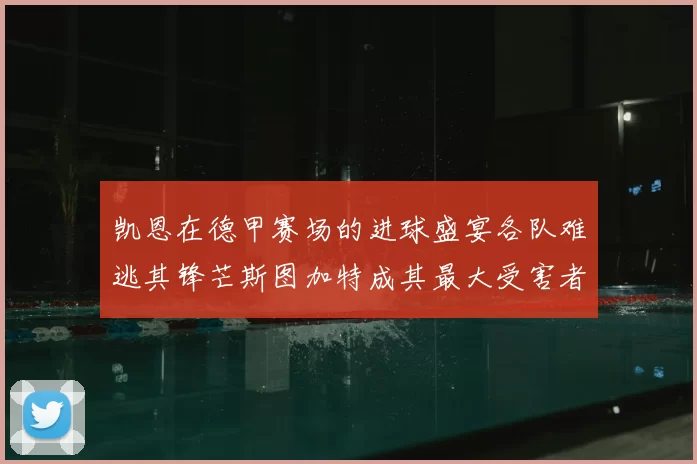 凯恩在德甲赛场的进球盛宴各队难逃其锋芒斯图加特成其最大受害者