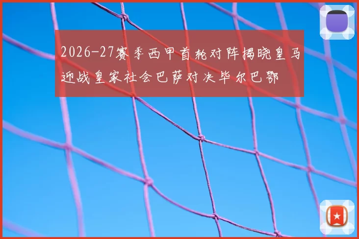 2026-27赛季西甲首轮对阵揭晓皇马迎战皇家社会巴萨对决毕尔巴鄂