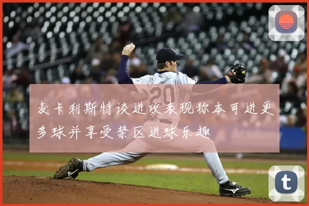 麦卡利斯特谈进攻表现称本可进更多球并享受禁区进球乐趣