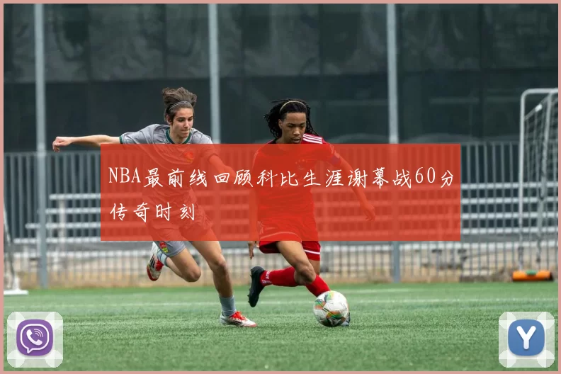 NBA最前线回顾科比生涯谢幕战60分传奇时刻