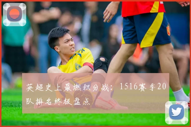 英超史上最燃积分战：1516赛季20队排名终极盘点
