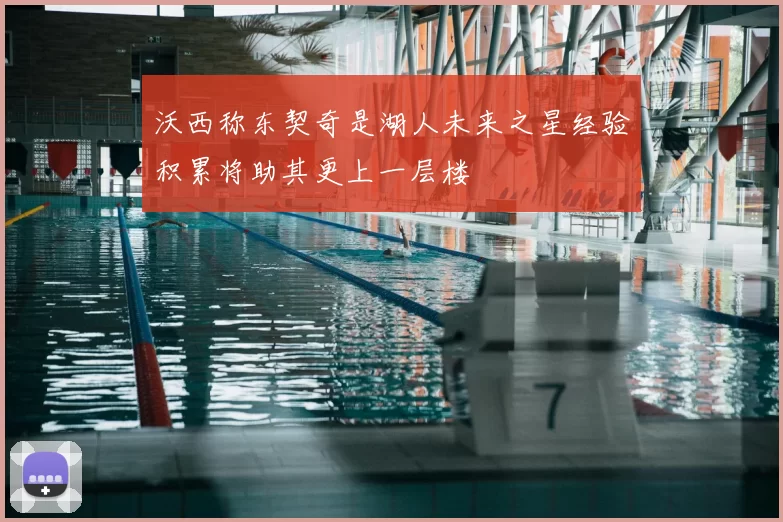 沃西称东契奇是湖人未来之星经验积累将助其更上一层楼
