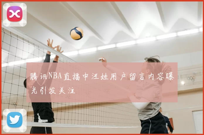 腾讯NBA直播中汪姓用户留言内容曝光引发关注