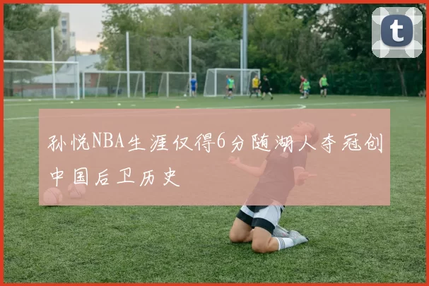 孙悦NBA生涯仅得6分随湖人夺冠创中国后卫历史
