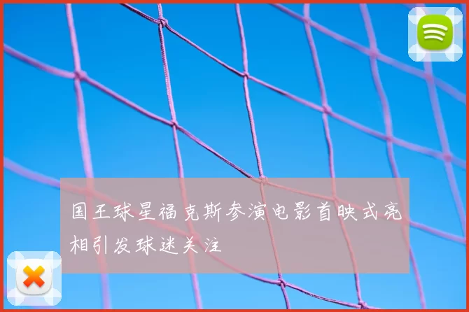 国王球星福克斯参演电影首映式亮相引发球迷关注