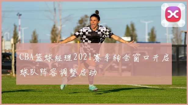 CBA篮球经理2021赛季转会窗口开启球队阵容调整启动