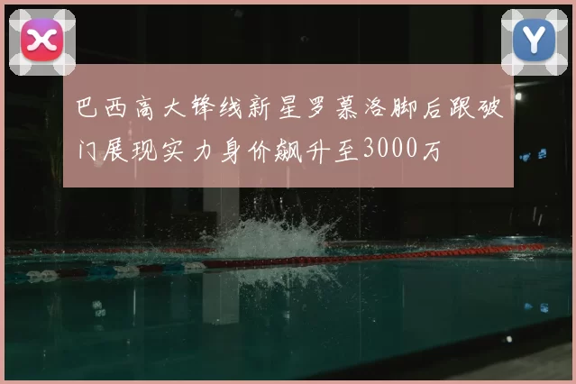 巴西高大锋线新星罗慕洛脚后跟破门展现实力身价飙升至3000万