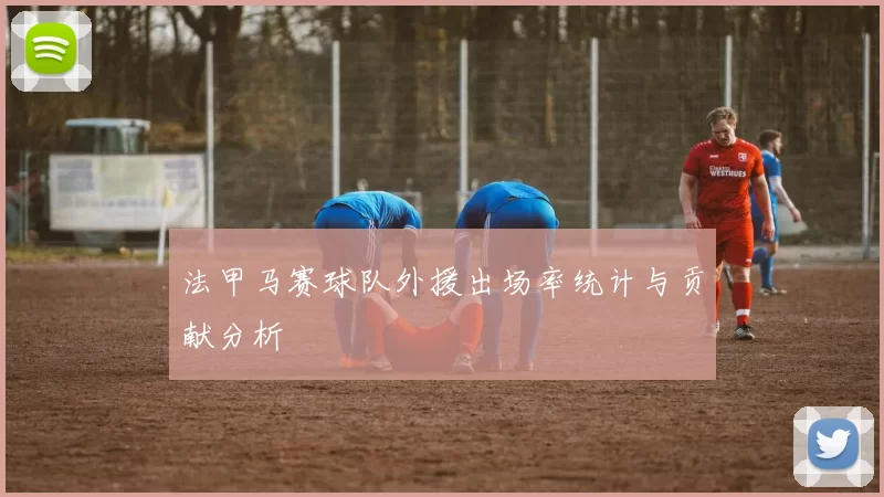 法甲马赛球队外援出场率统计与贡献分析