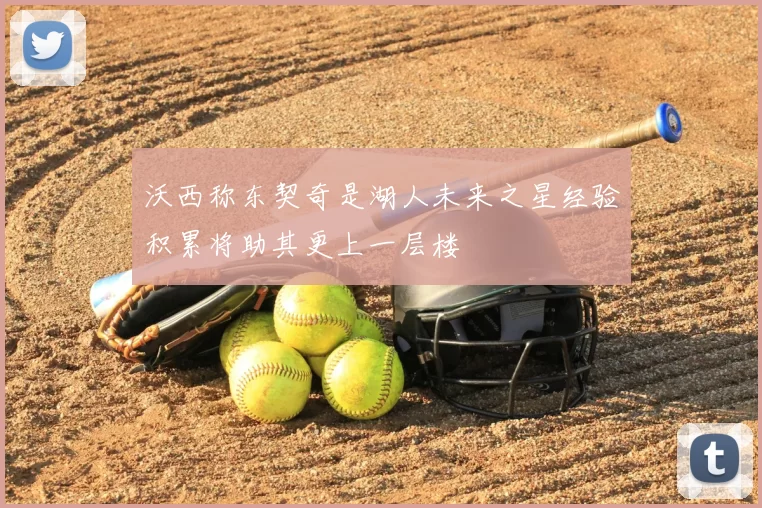 沃西称东契奇是湖人未来之星经验积累将助其更上一层楼