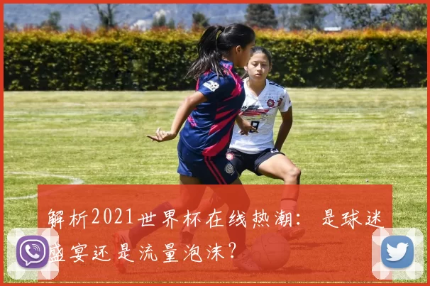 解析2021世界杯在线热潮：是球迷盛宴还是流量泡沫？