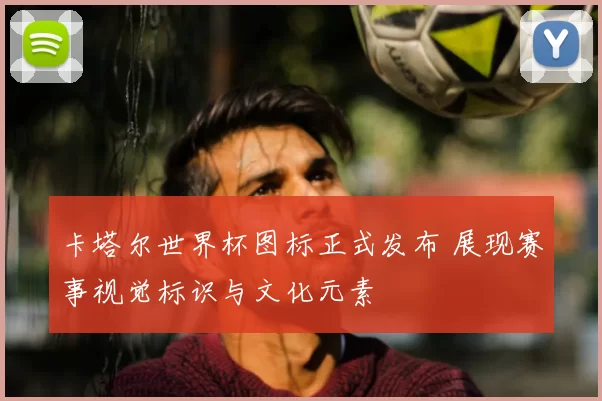 卡塔尔世界杯图标正式发布 展现赛事视觉标识与文化元素