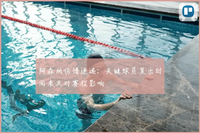 阿森纳伤情速递：关键球员复出时间表及对赛程影响