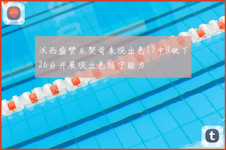 沃西盛赞东契奇表现出色17中9砍下26分并展现出色防守能力